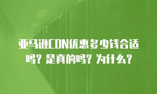亚马逊CDN优惠多少钱合适吗？是真的吗？为什么？