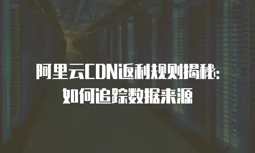 阿里云CDN返利规则揭秘：如何追踪数据来源