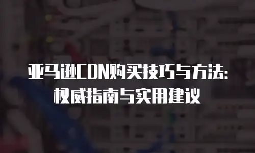 亚马逊CDN购买技巧与方法：权威指南与实用建议
