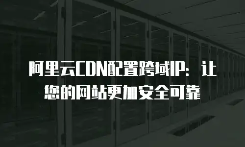 阿里云CDN配置跨域IP：让您的网站更加安全可靠