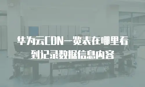 华为云CDN一览表在哪里看到记录数据信息内容