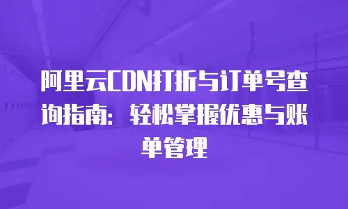 阿里云CDN打折与订单号查询指南：轻松掌握优惠与账单管理