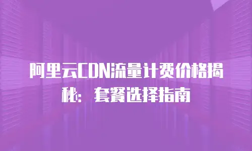 阿里云CDN流量计费价格揭秘：套餐选择指南