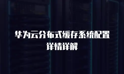 华为云分布式缓存系统配置详情详解