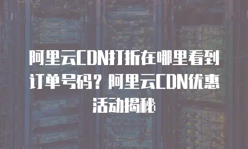 阿里云CDN打折在哪里看到订单号码？阿里云CDN优惠活动揭秘