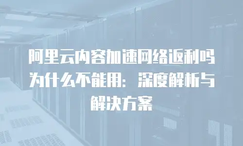 阿里云内容加速网络返利吗为什么不能用：深度解析与解决方案