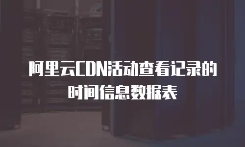 阿里云CDN活动查看记录的时间信息数据表