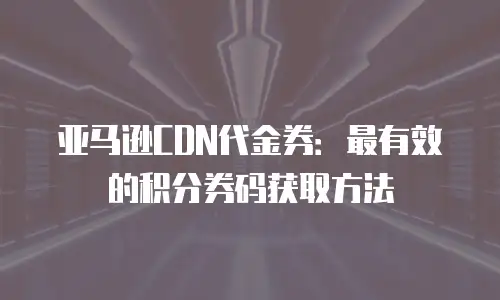 亚马逊CDN代金券：最有效的积分券码获取方法