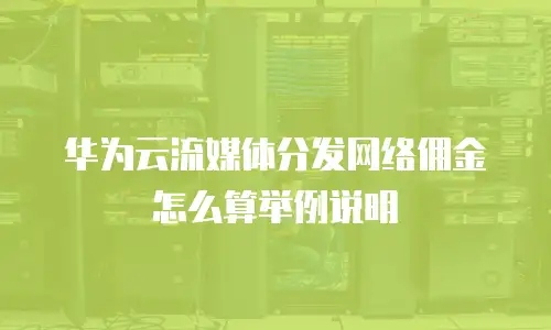 华为云流媒体分发网络佣金怎么算举例说明