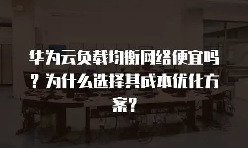 华为云负载均衡网络便宜吗？为什么选择其成本优化方案？