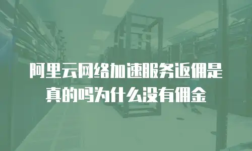 阿里云网络加速服务返佣是真的吗为什么没有佣金