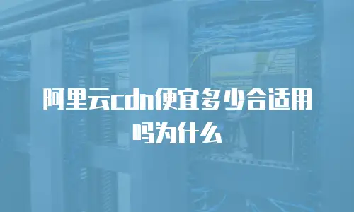 阿里云cdn便宜多少合适用吗为什么