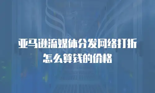 亚马逊流媒体分发网络打折怎么算钱的价格