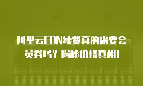 阿里云CDN续费真的需要会员券吗？揭秘价格真相！