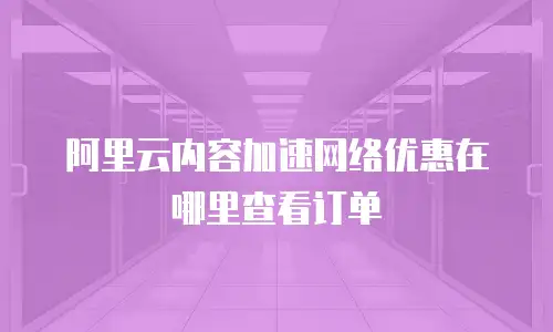 阿里云内容加速网络优惠在哪里查看订单