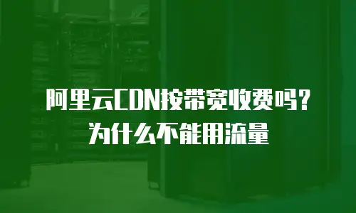 阿里云CDN按带宽收费吗？为什么不能用流量