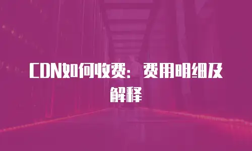 CDN如何收费：费用明细及解释