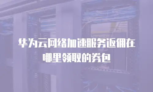 华为云网络加速服务返佣在哪里领取的券包