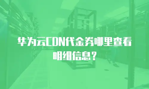 华为云CDN代金券哪里查看明细信息？