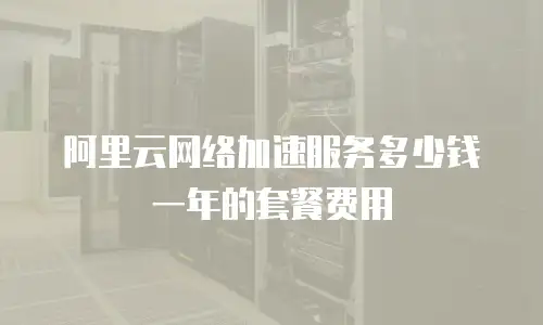 阿里云网络加速服务多少钱一年的套餐费用