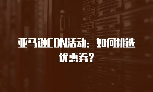 亚马逊CDN活动：如何挑选优惠券？
