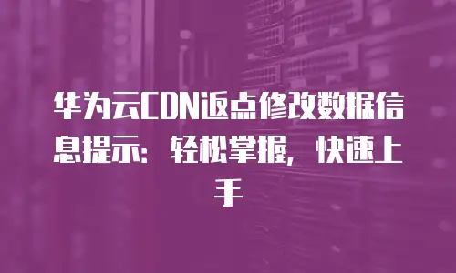 华为云CDN返点修改数据信息提示：轻松掌握，快速上手