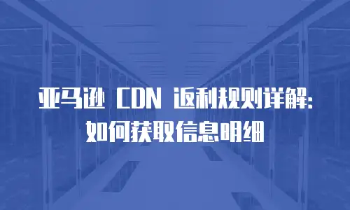 亚马逊 CDN 返利规则详解：如何获取信息明细