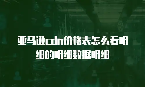 亚马逊cdn价格表怎么看明细的明细数据明细