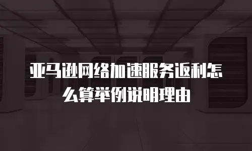 亚马逊网络加速服务返利怎么算举例说明理由