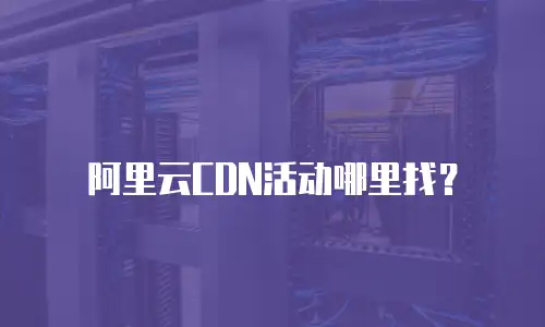 阿里云CDN活动哪里找？