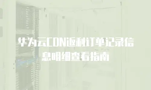 华为云CDN返利订单记录信息明细查看指南
