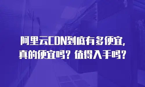 阿里云CDN到底有多便宜，真的便宜吗？值得入手吗？