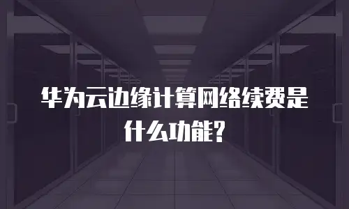 华为云边缘计算网络续费是什么功能?