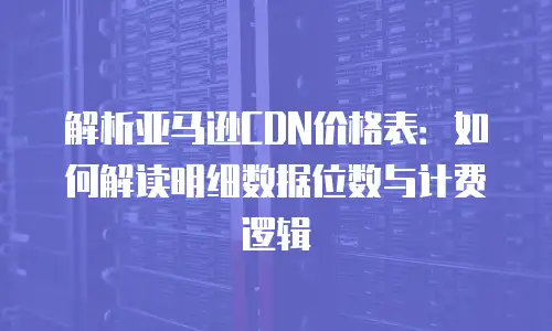 解析亚马逊CDN价格表：如何解读明细数据位数与计费逻辑