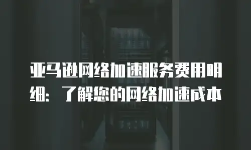 亚马逊网络加速服务费用明细：了解您的网络加速成本