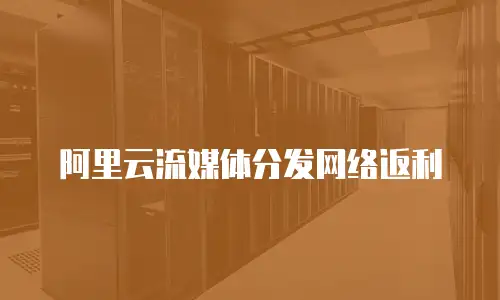 阿里云流媒体分发网络返利