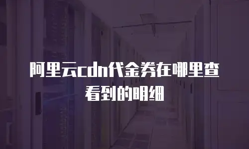 阿里云cdn代金券在哪里查看到的明细