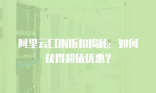 阿里云CDN折扣揭秘：如何获得超值优惠？