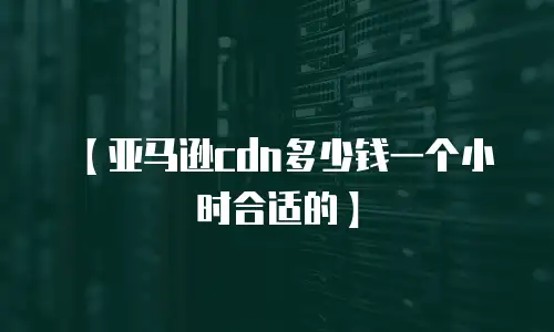 【亚马逊cdn多少钱一个小时合适的】