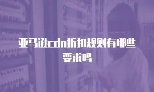 亚马逊cdn折扣规则有哪些要求吗