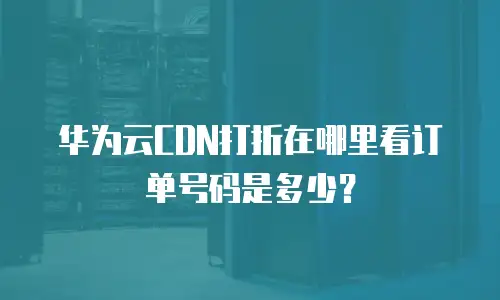 华为云CDN打折在哪里看订单号码是多少？