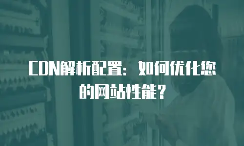 CDN解析配置：如何优化您的网站性能？