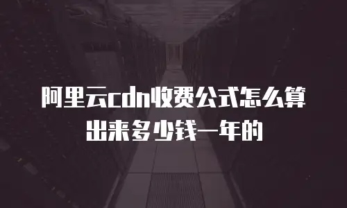 阿里云cdn收费公式怎么算出来多少钱一年的
