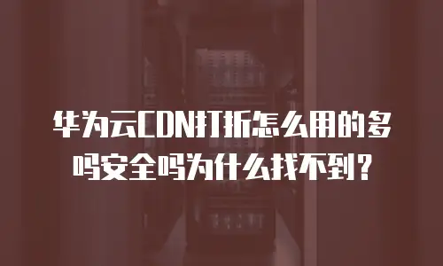 华为云CDN打折怎么用的多吗安全吗为什么找不到？