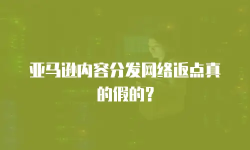  亚马逊内容分发网络返点真的假的？