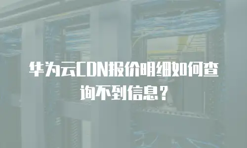 华为云CDN报价明细如何查询不到信息？