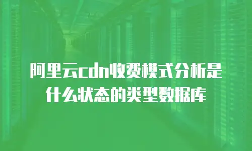 阿里云cdn收费模式分析是什么状态的类型数据库