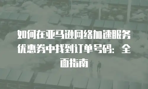 如何在亚马逊网络加速服务优惠券中找到订单号码：全面指南