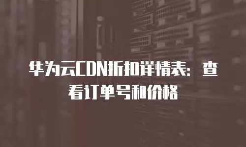 华为云CDN折扣详情表：查看订单号和价格