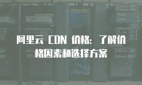 阿里云 CDN 价格：了解价格因素和选择方案